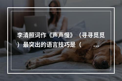 李清照词作《声声慢》（寻寻觅觅）最突出的语言技巧是（　　）