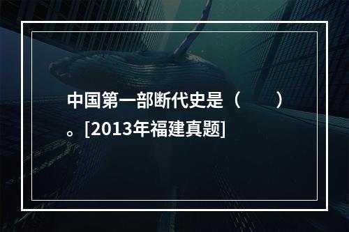 中国第一部断代史是（　　）。[2013年福建真题]