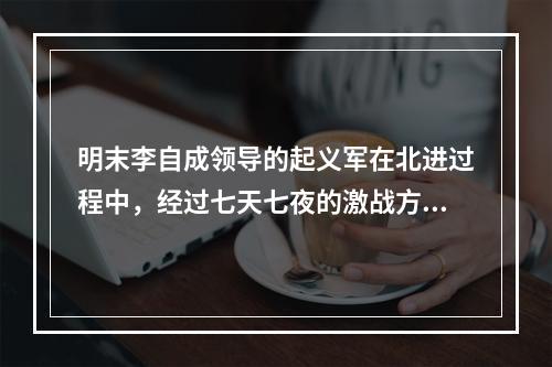 明末李自成领导的起义军在北进过程中，经过七天七夜的激战方攻