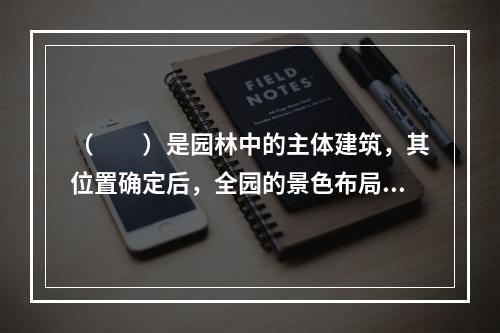 （　　）是园林中的主体建筑，其位置确定后，全园的景色布局才