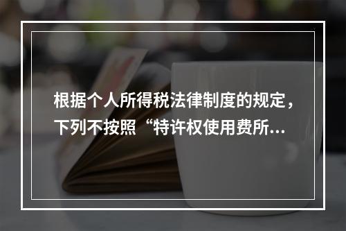 根据个人所得税法律制度的规定，下列不按照“特许权使用费所得”