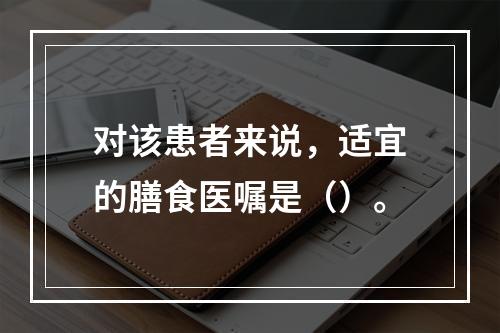 对该患者来说，适宜的膳食医嘱是（）。