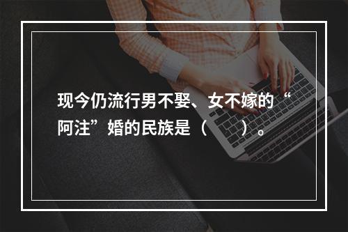 现今仍流行男不娶、女不嫁的“阿注”婚的民族是（　　）。