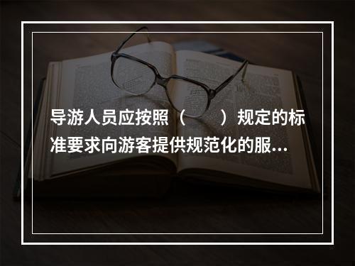 导游人员应按照（　　）规定的标准要求向游客提供规范化的服务