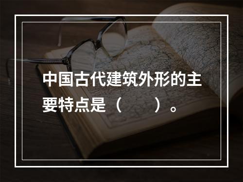 中国古代建筑外形的主要特点是（　　）。