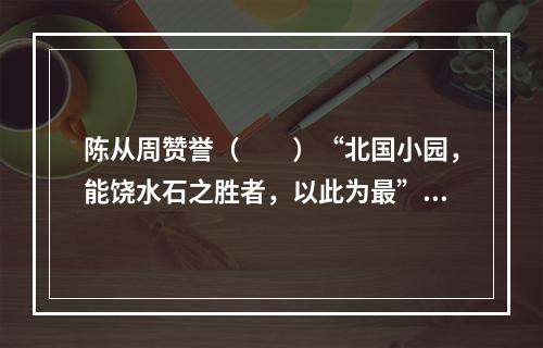 陈从周赞誉（　　）“北国小园，能饶水石之胜者，以此为最”。