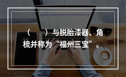 （　　）与脱胎漆器、角梳并称为“福州三宝”。