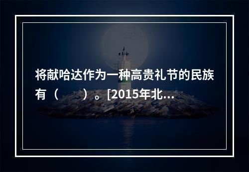 将献哈达作为一种高贵礼节的民族有（　　）。[2015年北京真