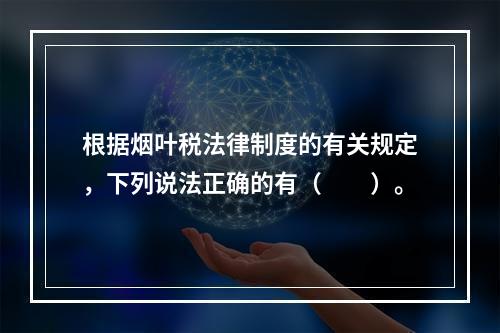 根据烟叶税法律制度的有关规定，下列说法正确的有（　　）。