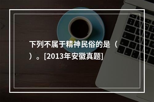 下列不属于精神民俗的是（　　）。[2013年安徽真题]