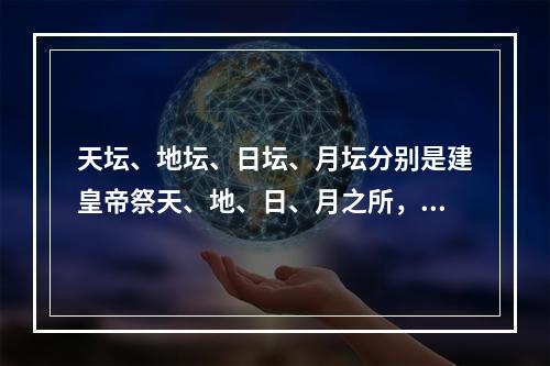 天坛、地坛、日坛、月坛分别是建皇帝祭天、地、日、月之所，分