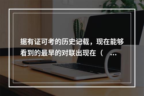 据有证可考的历史记载，现在能够看到的最早的对联出现在（　　