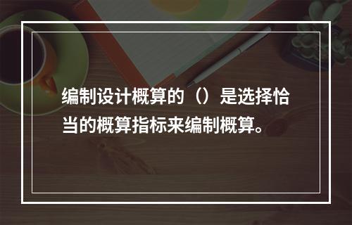 编制设计概算的（）是选择恰当的概算指标来编制概算。