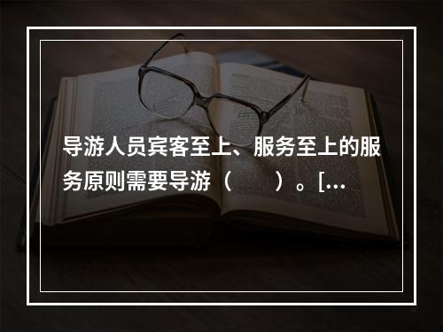 导游人员宾客至上、服务至上的服务原则需要导游（　　）。[2