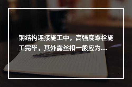 钢结构连接施工中，高强度螺栓施工完毕，其外露丝扣一般应为（　