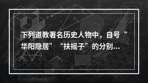 下列道教著名历史人物中，自号“华阳隐居”“扶摇子”的分别是