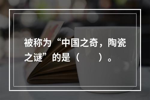 被称为“中国之奇，陶瓷之谜”的是（　　）。