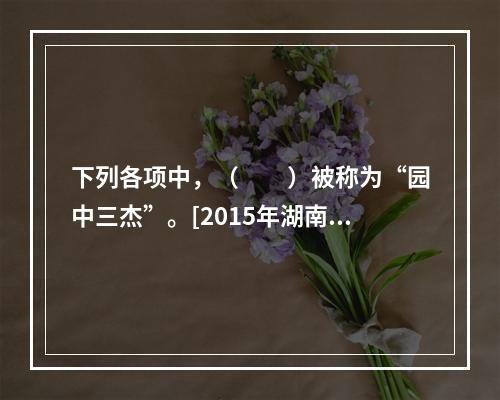 下列各项中，（　　）被称为“园中三杰”。[2015年湖南真