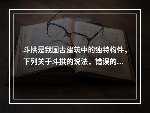 斗拱是我国古建筑中的独特构件，下列关于斗拱的说法，错误的是