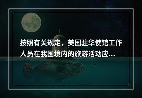 按照有关规定，美国驻华使馆工作人员在我国境内的旅游活动应该