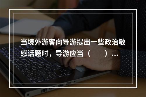 当境外游客向导游提出一些政治敏感话题时，导游应当（　　）。