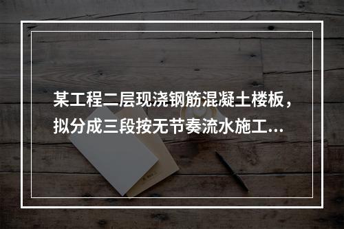 某工程二层现浇钢筋混凝土楼板，拟分成三段按无节奏流水施工。每