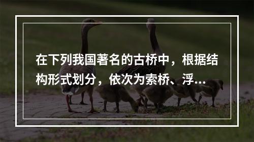 在下列我国著名的古桥中，根据结构形式划分，依次为索桥、浮桥