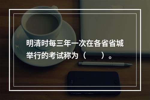 明清时每三年一次在各省省城举行的考试称为（　　）。