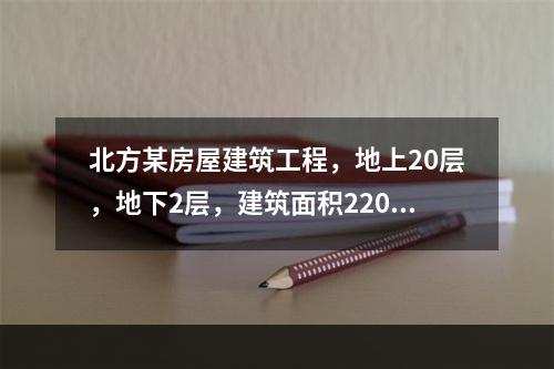 北方某房屋建筑工程，地上20层，地下2层，建筑面积22000