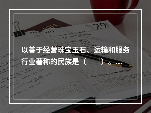 以善于经营珠宝玉石、运输和服务行业著称的民族是（　　）。[