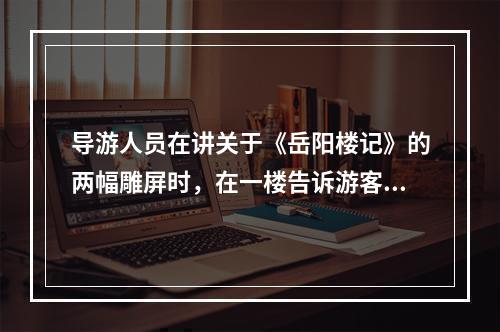 导游人员在讲关于《岳阳楼记》的两幅雕屏时，在一楼告诉游客一