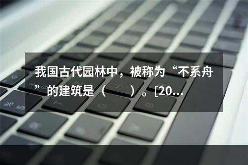 我国古代园林中，被称为“不系舟”的建筑是（　　）。[201