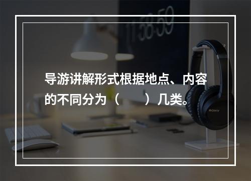 导游讲解形式根据地点、内容的不同分为（　　）几类。