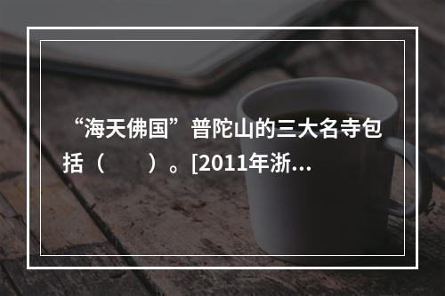 “海天佛国”普陀山的三大名寺包括（　　）。[2011年浙江