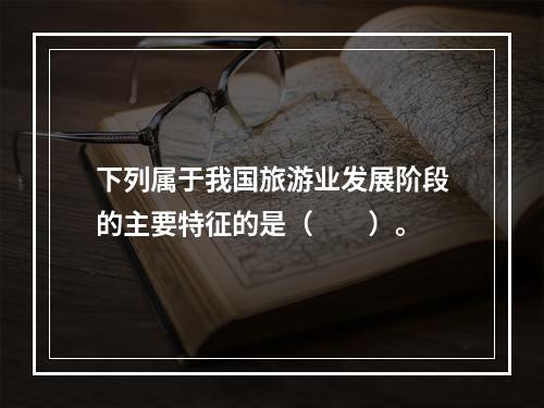 下列属于我国旅游业发展阶段的主要特征的是（　　）。