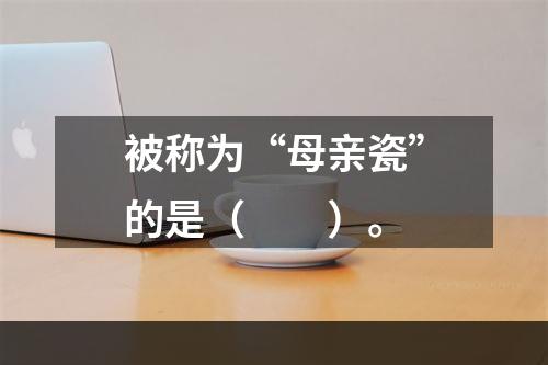 被称为“母亲瓷”的是（　　）。