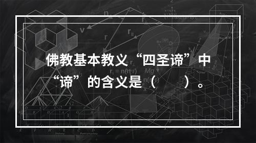 佛教基本教义“四圣谛”中“谛”的含义是（　　）。