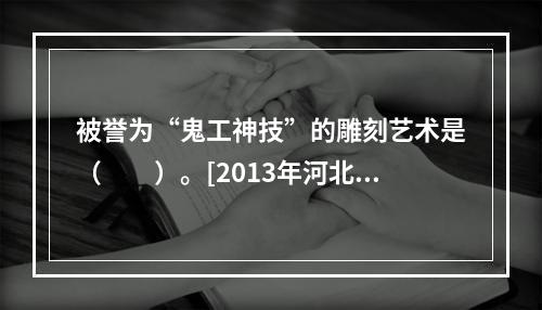 被誉为“鬼工神技”的雕刻艺术是（　　）。[2013年河北真