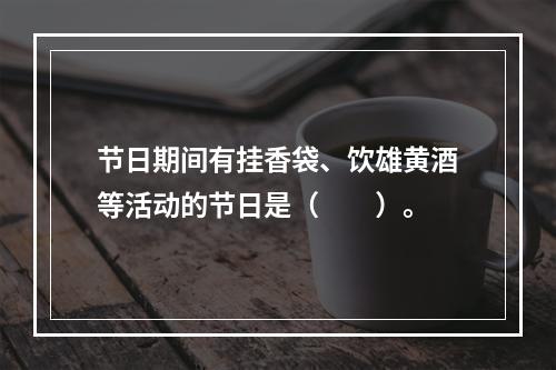 节日期间有挂香袋、饮雄黄酒等活动的节日是（　　）。