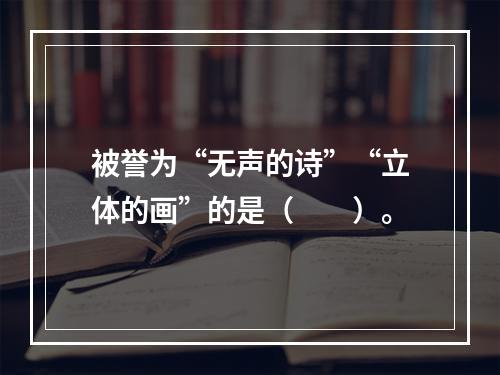 被誉为“无声的诗”“立体的画”的是（　　）。