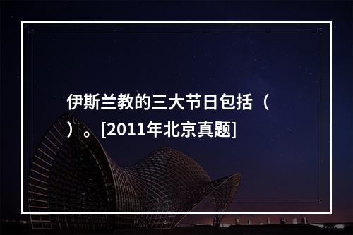 伊斯兰教的三大节日包括（　　）。[2011年北京真题]