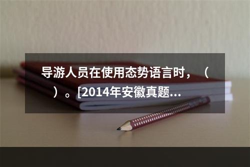 导游人员在使用态势语言时，（　　）。[2014年安徽真题]