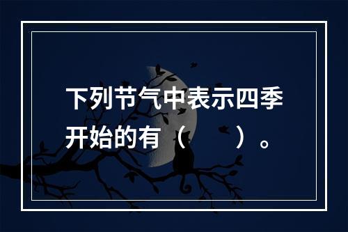 下列节气中表示四季开始的有（　　）。