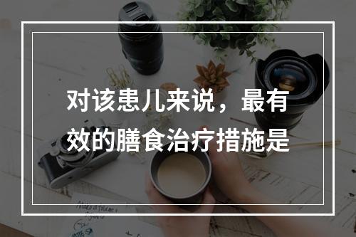 对该患儿来说，最有效的膳食治疗措施是