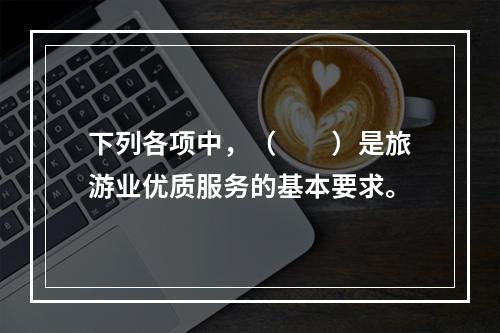 下列各项中，（　　）是旅游业优质服务的基本要求。