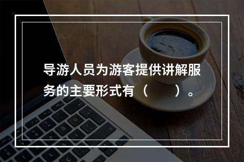 导游人员为游客提供讲解服务的主要形式有（　　）。