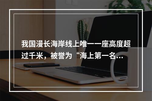 我国漫长海岸线上唯一一座高度超过千米，被誉为“海上第一名山