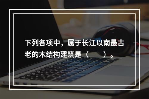 下列各项中，属于长江以南最古老的木结构建筑是（　　）。