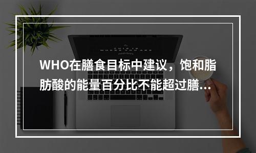 WHO在膳食目标中建议，饱和脂肪酸的能量百分比不能超过膳食总