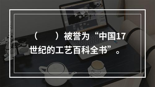 （　　）被誉为“中国17世纪的工艺百科全书”。